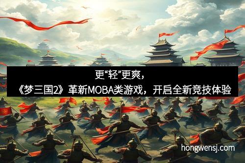 更“轻”更爽，《梦三国2》革新MOBA类游戏，开启全新竞技体验
