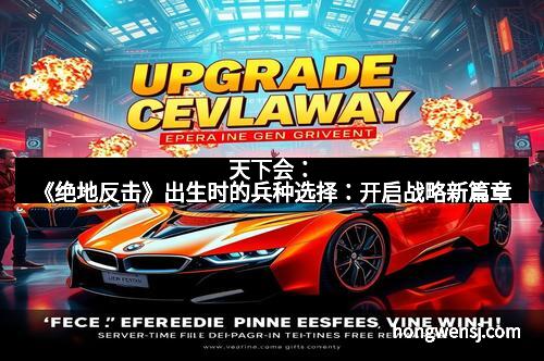 天下会：《绝地反击》出生时的兵种选择：开启战略新篇章