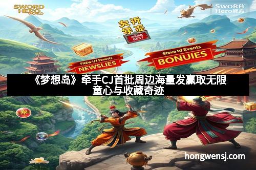 《梦想岛》牵手CJ首批周边海量发赢取无限童心与收藏奇迹