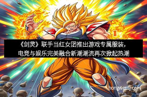 《剑灵》联手当红女团推出游戏专属服装，电竞与娱乐完美融合新潮潮流再次掀起热潮
