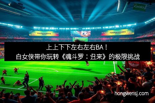 上上下下左右左右BA！白女侠带你玩转《魂斗罗：归来》的极限挑战