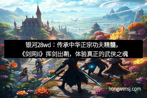 银河28wd：传承中华正宗功夫精髓，《剑网II》挥剑出鞘，体验真正的武侠之魂