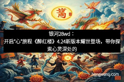 银河28wd：开启“心”旅程《醉红楼》4.24新版本耀世登场，带你探索心灵深处的奇幻之旅
