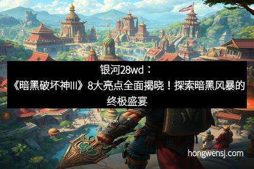 银河28wd：《暗黑破坏神III》8大亮点全面揭晓！探索暗黑风暴的终极盛宴