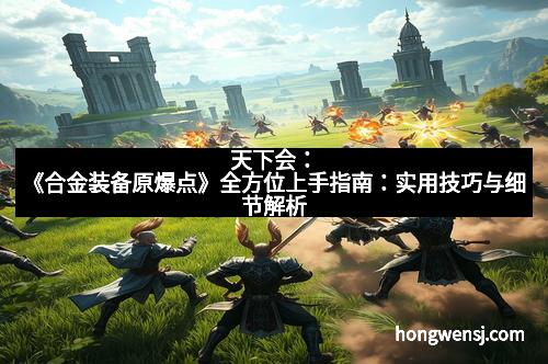 天下会：《合金装备原爆点》全方位上手指南：实用技巧与细节解析