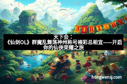 天下会：《仙剑OL》群魔乱舞荡神州称号裱彩总相宜——开启你的仙侠荣耀之旅