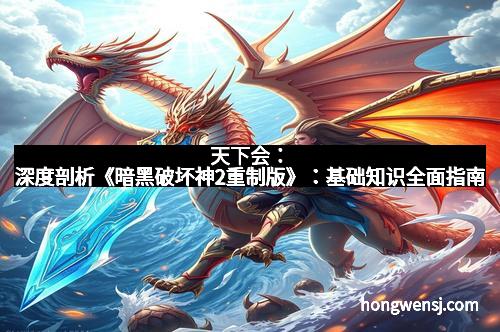天下会：深度剖析《暗黑破坏神2重制版》：基础知识全面指南